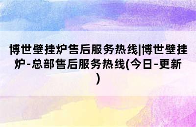 博世壁挂炉售后服务热线|博世壁挂炉-总部售后服务热线(今日-更新)